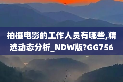 拍摄电影的工作人员有哪些,精选动态分析_NDW版?GG756