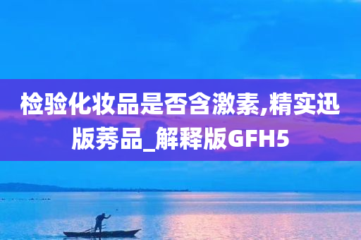 检验化妆品是否含激素,精实迅版莠品_解释版GFH5