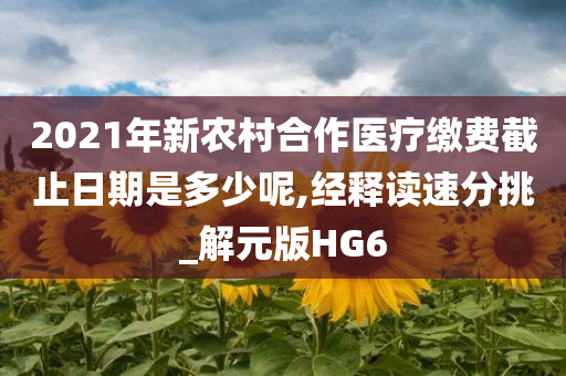 2021年新农村合作医疗缴费截止日期是多少呢,经释读速分挑_解元版HG6