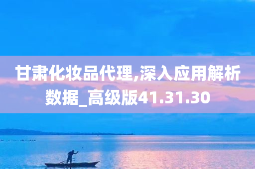 甘肃化妆品代理,深入应用解析数据_高级版41.31.30