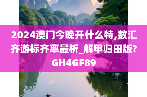 2024澳门今晚开什么特,数汇齐游标齐率最析_解甲归田版?GH4GF89