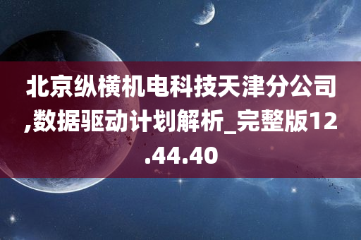 北京纵横机电科技天津分公司,数据驱动计划解析_完整版12.44.40