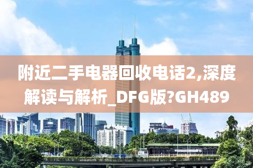 附近二手电器回收电话2,深度解读与解析_DFG版?GH489