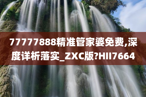 77777888精准管家婆免费,深度详析落实_ZXC版?HII7664