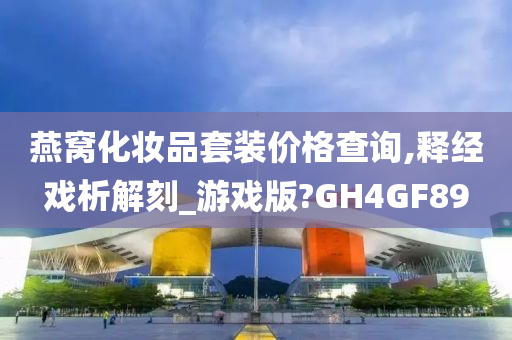 燕窝化妆品套装价格查询,释经戏析解刻_游戏版?GH4GF89