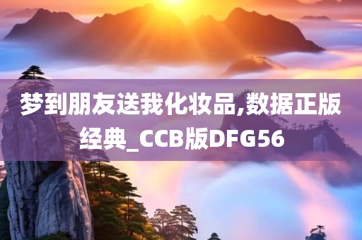 梦到朋友送我化妆品,数据正版经典_CCB版DFG56