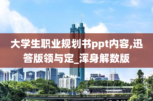 大学生职业规划书ppt内容,迅答版领与定_浑身解数版