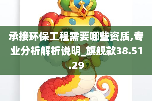 承接环保工程需要哪些资质,专业分析解析说明_旗舰款38.51.29