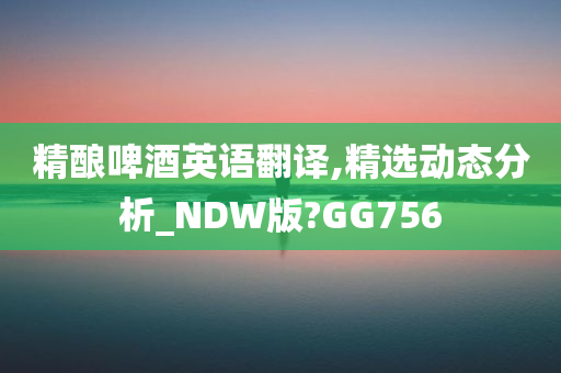 精酿啤酒英语翻译,精选动态分析_NDW版?GG756