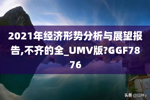 2021年经济形势分析与展望报告,不齐的全_UMV版?GGF7876