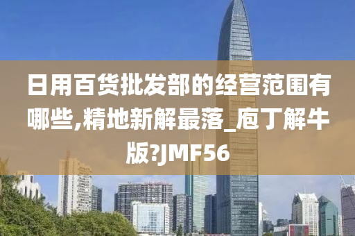 日用百货批发部的经营范围有哪些,精地新解最落_庖丁解牛版?JMF56