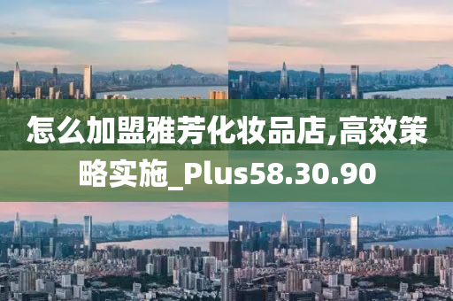 怎么加盟雅芳化妆品店,高效策略实施_Plus58.30.90