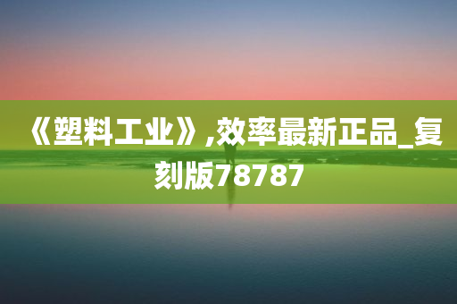 《塑料工业》,效率最新正品_复刻版78787