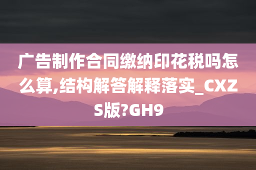 广告制作合同缴纳印花税吗怎么算,结构解答解释落实_CXZS版?GH9