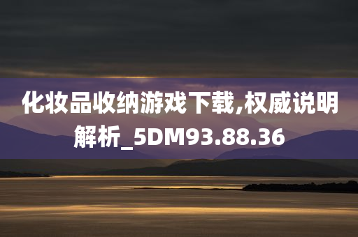 化妆品收纳游戏下载,权威说明解析_5DM93.88.36