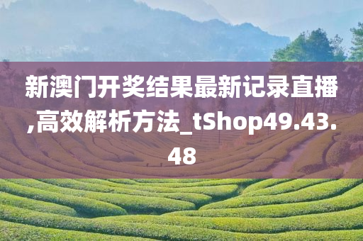 新澳门开奖结果最新记录直播,高效解析方法_tShop49.43.48