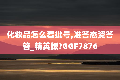 化妆品怎么看批号,准答态资答答_精英版?GGF7876