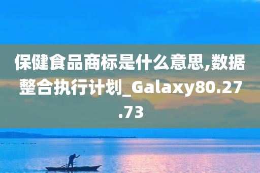 保健食品商标是什么意思,数据整合执行计划_Galaxy80.27.73