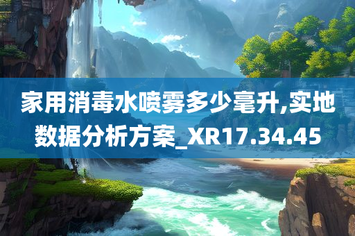 家用消毒水喷雾多少毫升,实地数据分析方案_XR17.34.45