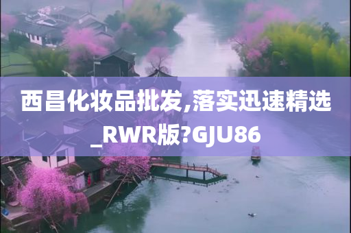 西昌化妆品批发,落实迅速精选_RWR版?GJU86