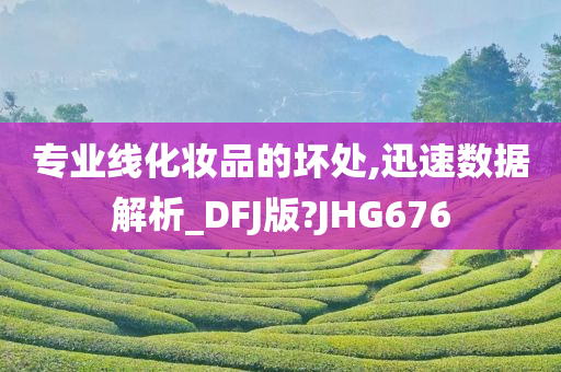 专业线化妆品的坏处,迅速数据解析_DFJ版?JHG676