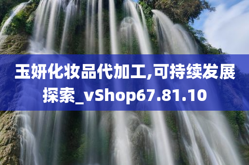 玉妍化妆品代加工,可持续发展探索_vShop67.81.10