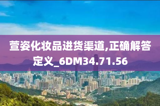 萱姿化妆品进货渠道,正确解答定义_6DM34.71.56