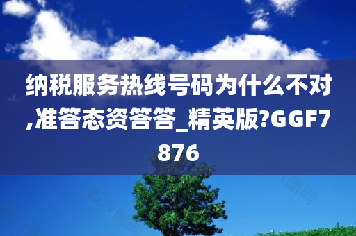 纳税服务热线号码为什么不对,准答态资答答_精英版?GGF7876