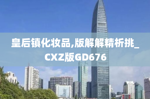 皇后镇化妆品,版解解精析挑_CXZ版GD676