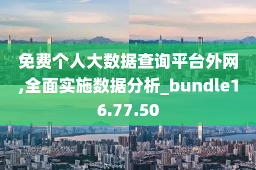 免费个人大数据查询平台外网,全面实施数据分析_bundle16.77.50