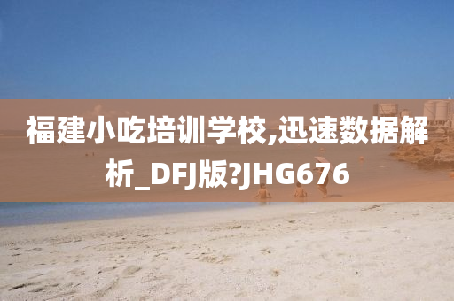 福建小吃培训学校,迅速数据解析_DFJ版?JHG676