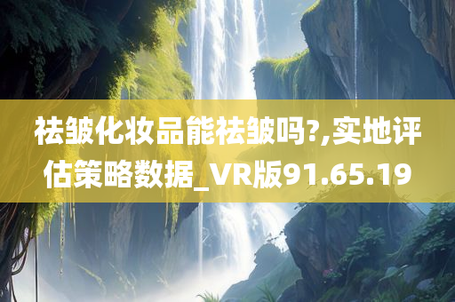 祛皱化妆品能祛皱吗?,实地评估策略数据_VR版91.65.19