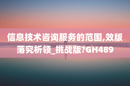 信息技术咨询服务的范围,效版落究析领_挑战版?GH489