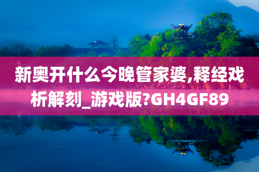 新奥开什么今晚管家婆,释经戏析解刻_游戏版?GH4GF89