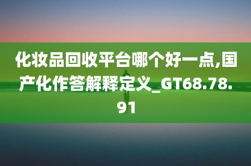 化妆品回收平台哪个好一点,国产化作答解释定义_GT68.78.91