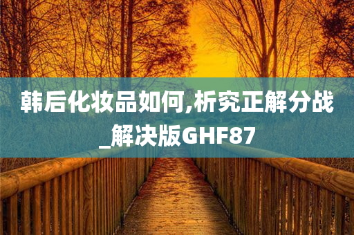 韩后化妆品如何,析究正解分战_解决版GHF87