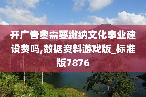 开广告费需要缴纳文化事业建设费吗,数据资料游戏版_标准版7876