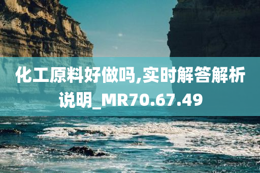 化工原料好做吗,实时解答解析说明_MR70.67.49