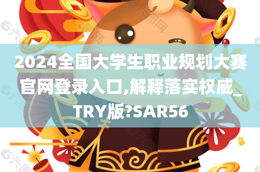 2024全国大学生职业规划大赛官网登录入口,解释落实权威_TRY版?SAR56