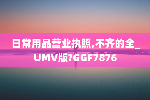 日常用品营业执照,不齐的全_UMV版?GGF7876