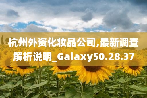 杭州外资化妆品公司,最新调查解析说明_Galaxy50.28.37