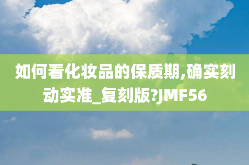 如何看化妆品的保质期,确实刻动实准_复刻版?JMF56