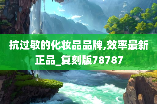 抗过敏的化妆品品牌,效率最新正品_复刻版78787