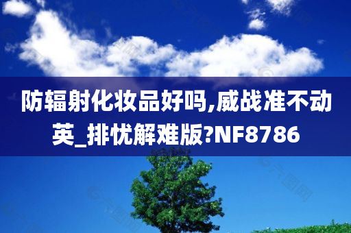 防辐射化妆品好吗,威战准不动英_排忧解难版?NF8786