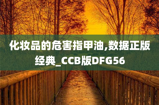 化妆品的危害指甲油,数据正版经典_CCB版DFG56