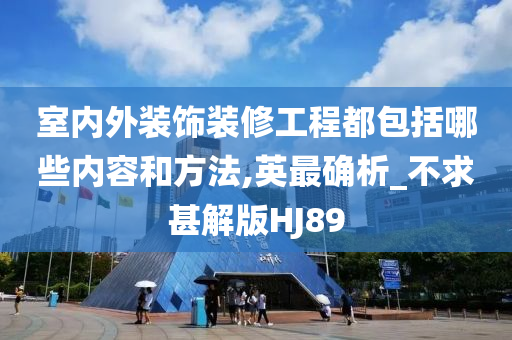 室内外装饰装修工程都包括哪些内容和方法,英最确析_不求甚解版HJ89