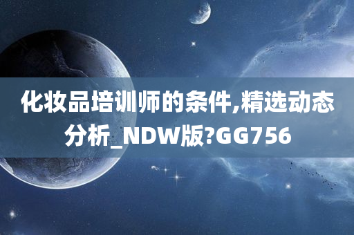 化妆品培训师的条件,精选动态分析_NDW版?GG756