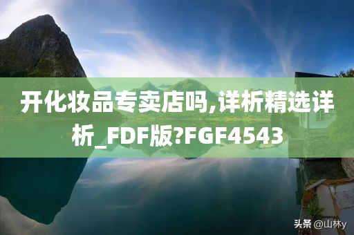 开化妆品专卖店吗,详析精选详析_FDF版?FGF4543