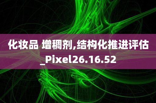 化妆品 增稠剂,结构化推进评估_Pixel26.16.52