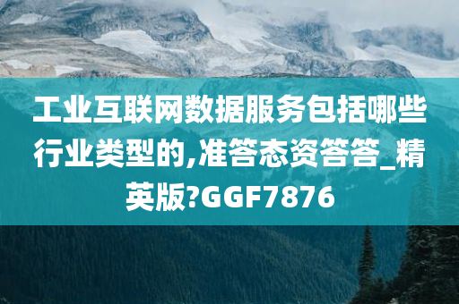 工业互联网数据服务包括哪些行业类型的,准答态资答答_精英版?GGF7876